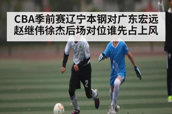 CBA季前赛辽宁本钢对广东宏远赵继伟徐杰后场对位谁先占上风 | kaiyun