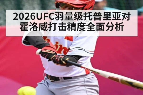 2026UFC羽量级托普里亚对霍洛威打击精度全面分析 | kaiyun