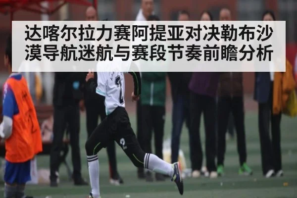 达喀尔拉力赛阿提亚对决勒布沙漠导航迷航与赛段节奏前瞻分析 | kaiyun