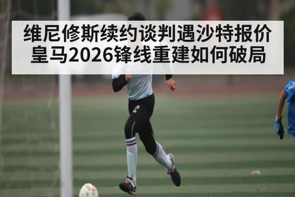维尼修斯续约谈判遇沙特报价 皇马2026锋线重建如何破局 | kaiyun